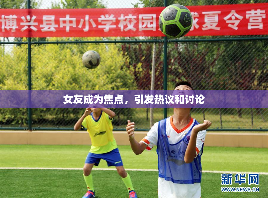 女友成为焦点，引发热议和讨论