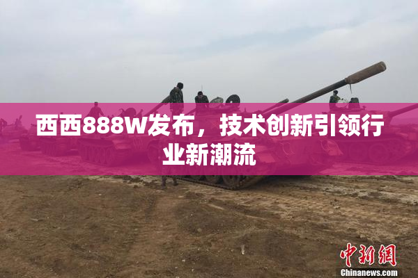 西西888W发布，技术创新引领行业新潮流