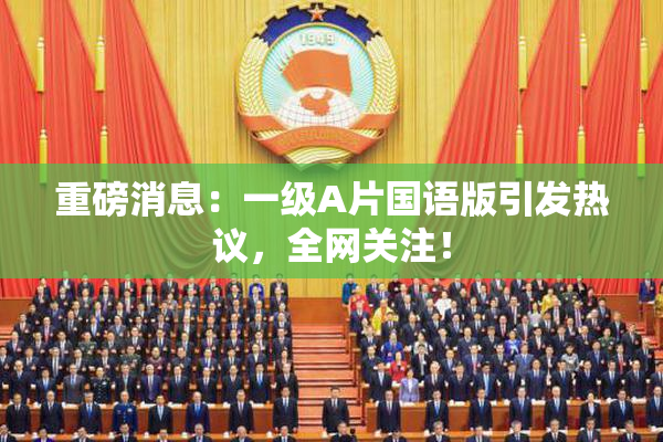 重磅消息：一级A片国语版引发热议，全网关注！