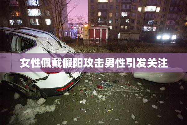 女性佩戴假阳攻击男性引发关注
