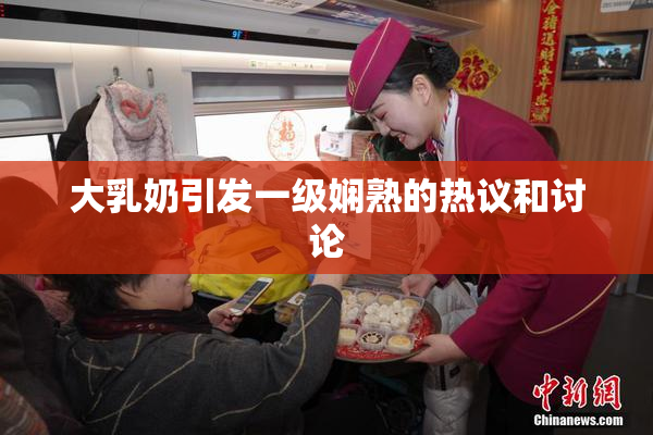 大乳奶引发一级娴熟的热议和讨论
