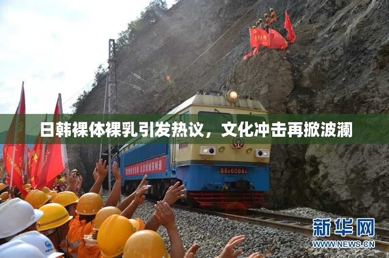 日韩裸体裸乳引发热议，文化冲击再掀波澜