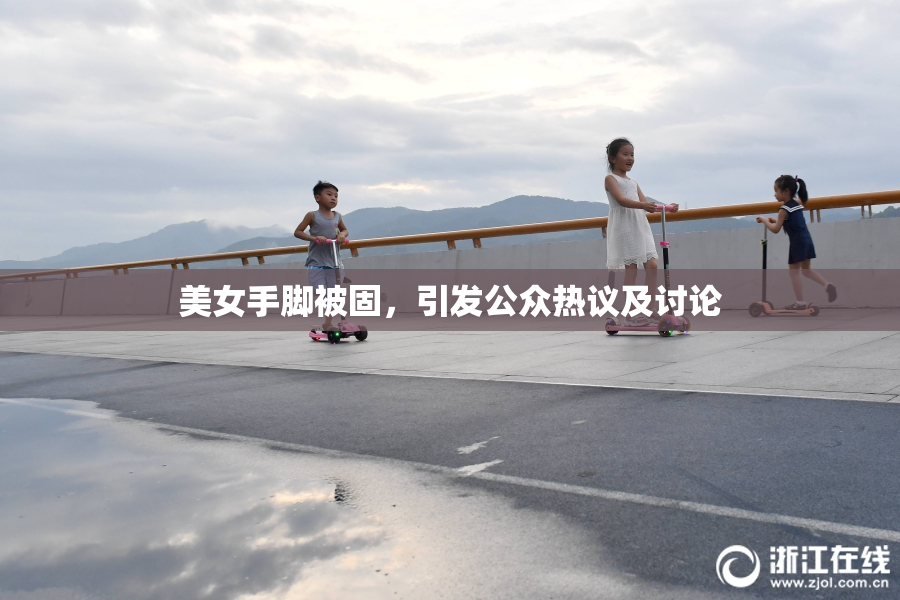 美女手脚被固，引发公众热议及讨论