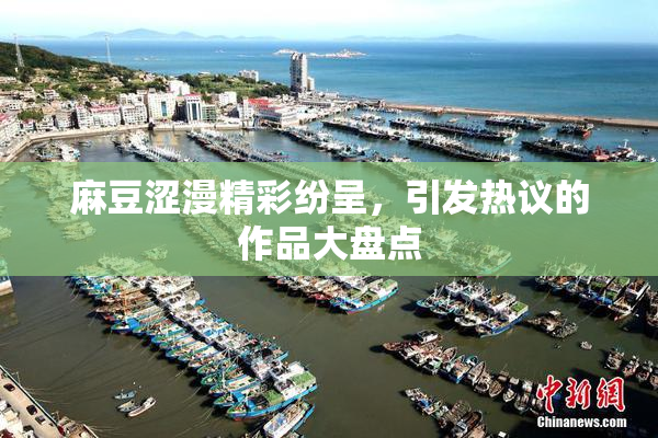 麻豆涩漫精彩纷呈，引发热议的作品大盘点