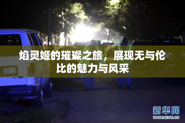 焰灵姬的璀璨之旅，展现无与伦比的魅力与风采