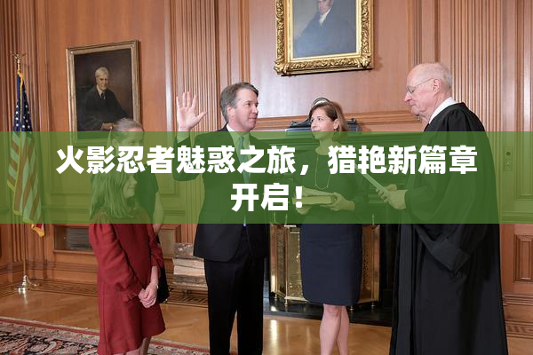 火影忍者魅惑之旅，猎艳新篇章开启！