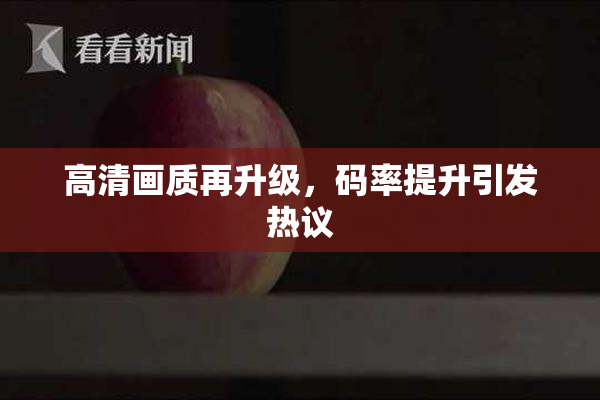 高清画质再升级，码率提升引发热议