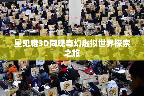 星见雅3D同现奇幻虚拟世界探索之旅