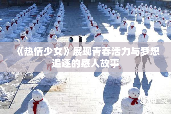 《热情少女》展现青春活力与梦想追逐的感人故事