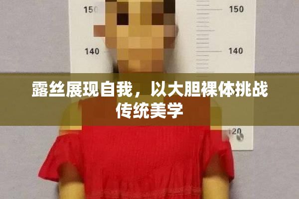 露丝展现自我，以大胆裸体挑战传统美学