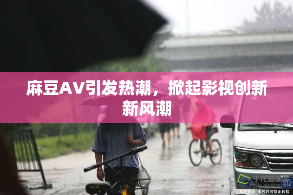 麻豆A∨引发热潮，掀起影视创新新风潮