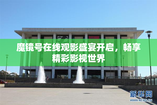 魔镜号在线观影盛宴开启，畅享精彩影视世界