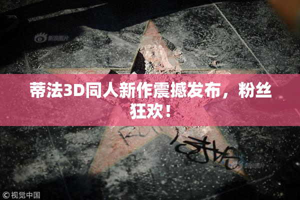 蒂法3D同人新作震撼发布，粉丝狂欢！