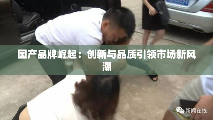 国产品牌崛起：创新与品质引领市场新风潮