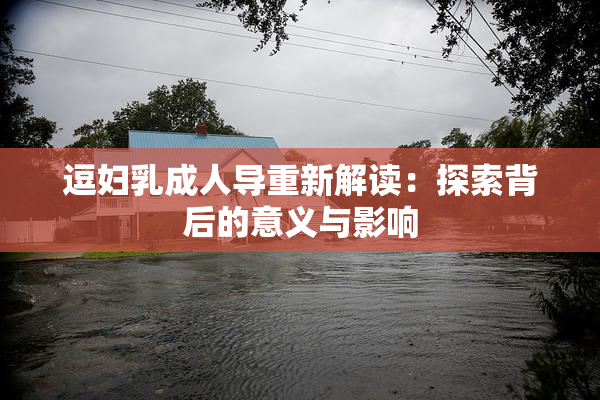 逗妇乳成人导重新解读：探索背后的意义与影响