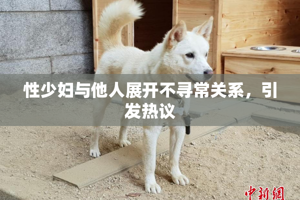 性少妇与他人展开不寻常关系，引发热议