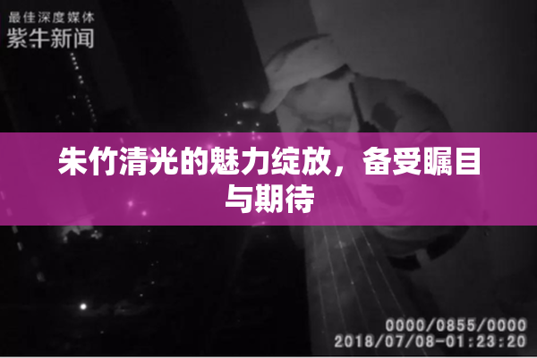 朱竹清光的魅力绽放，备受瞩目与期待
