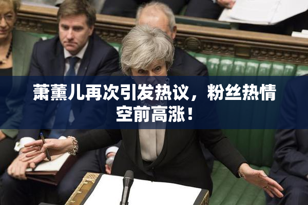 萧薰儿再次引发热议，粉丝热情空前高涨！