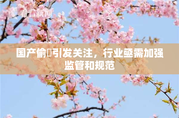 国产偷抇引发关注，行业亟需加强监管和规范