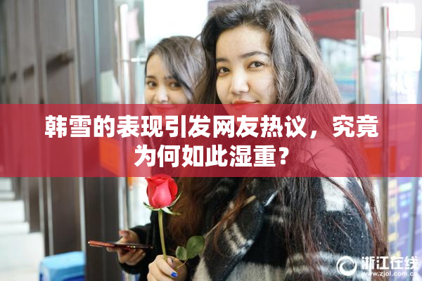 韩雪的表现引发网友热议，究竟为何如此湿重？