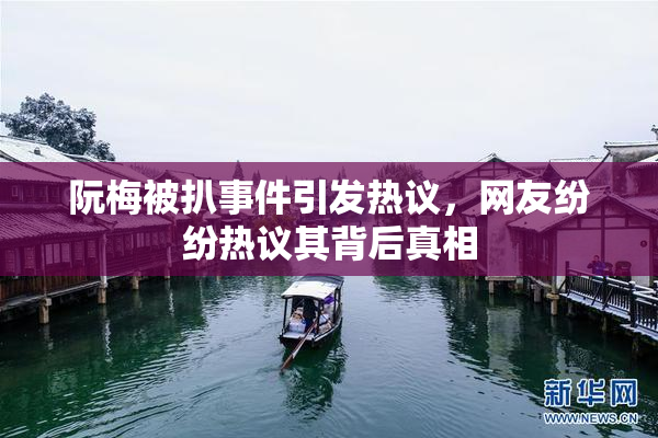 阮梅被扒事件引发热议，网友纷纷热议其背后真相
