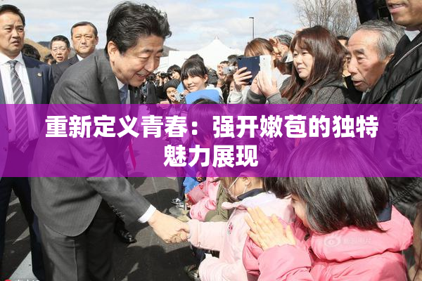 重新定义青春：强开嫩苞的独特魅力展现