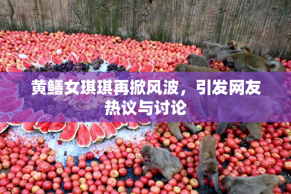 黄鳝女琪琪再掀风波，引发网友热议与讨论