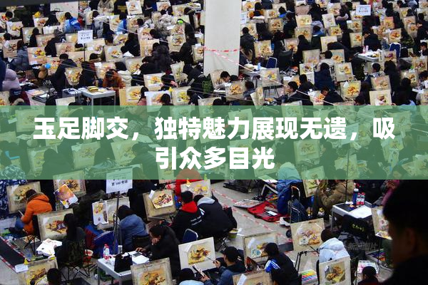 玉足脚交，独特魅力展现无遗，吸引众多目光
