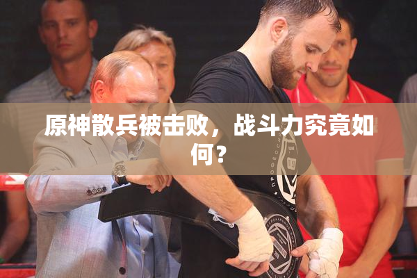 原神散兵被击败，战斗力究竟如何？