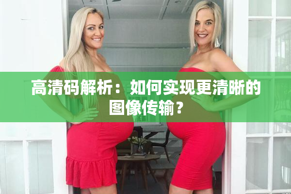 高清码解析：如何实现更清晰的图像传输？