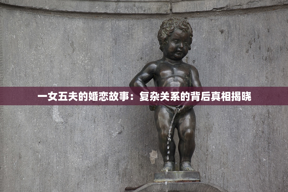 一女五夫的婚恋故事：复杂关系的背后真相揭晓