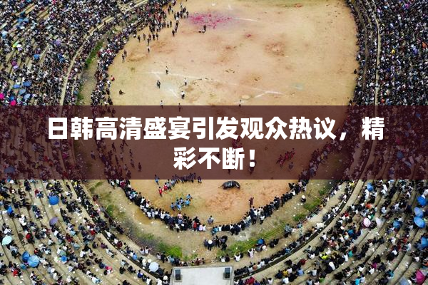 日韩高清盛宴引发观众热议，精彩不断！