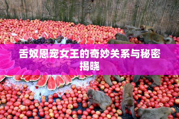舌奴恩宠女王的奇妙关系与秘密揭晓
