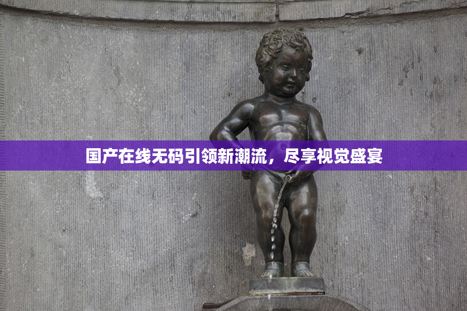 国产在线无码引领新潮流，尽享视觉盛宴