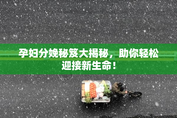 孕妇分娩秘笈大揭秘，助你轻松迎接新生命！