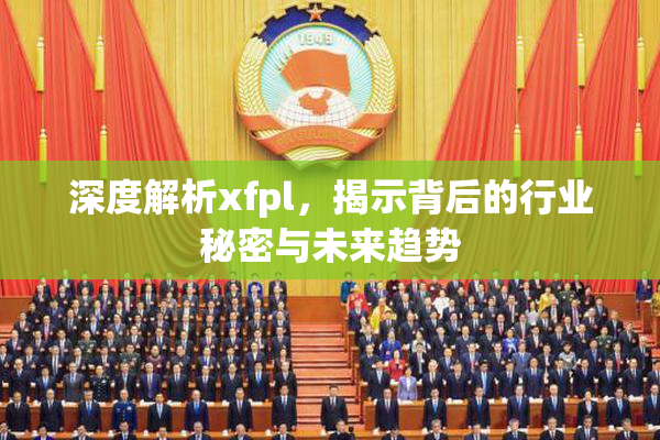 深度解析xfpl，揭示背后的行业秘密与未来趋势