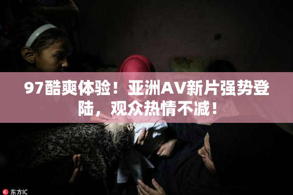 97酷爽体验！亚洲AV新片强势登陆，观众热情不减！