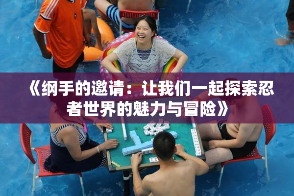 《纲手的邀请：让我们一起探索忍者世界的魅力与冒险》