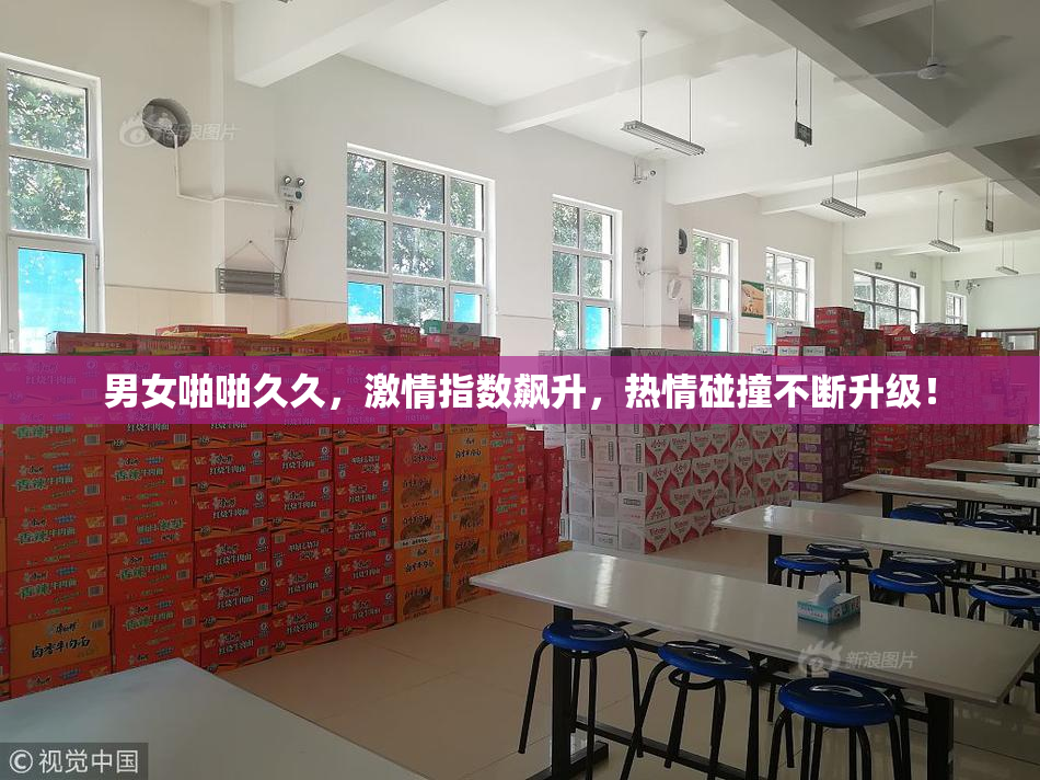 男女啪啪久久，激情指数飙升，热情碰撞不断升级！