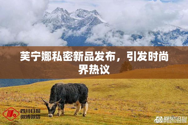 芙宁娜私密新品发布，引发时尚界热议