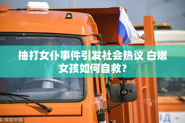 抽打女仆事件引发社会热议 白嫩女孩如何自救？