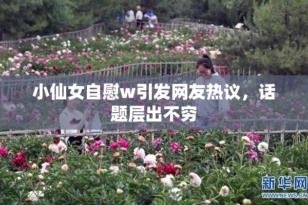 小仙女自慰w引发网友热议，话题层出不穷