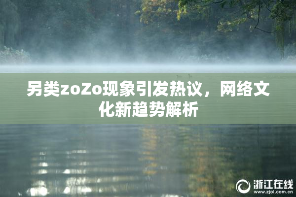 另类zoZo现象引发热议，网络文化新趋势解析