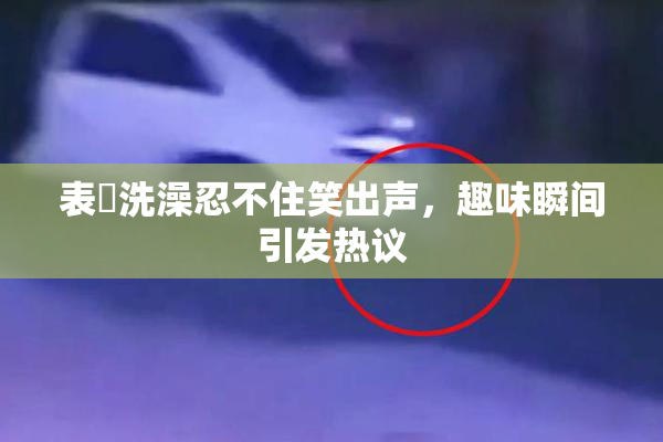 表妺洗澡忍不住笑出声，趣味瞬间引发热议