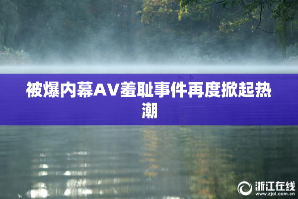 被爆内幕AV羞耻事件再度掀起热潮