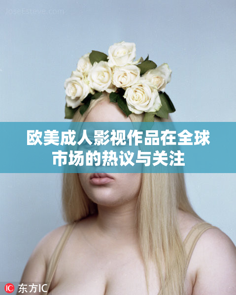 欧美成人影视作品在全球市场的热议与关注