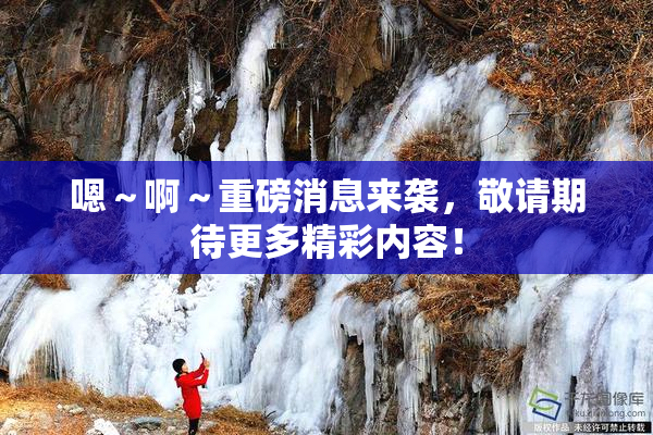 嗯～啊～重磅消息来袭，敬请期待更多精彩内容！