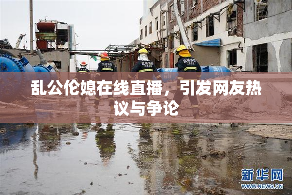 乱公伦媳在线直播，引发网友热议与争论