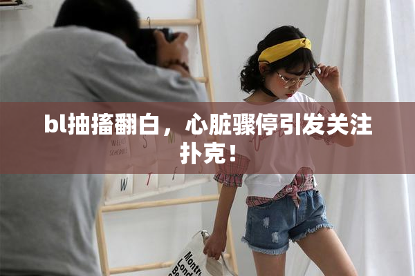 bl抽搐翻白，心脏骤停引发关注扑克！