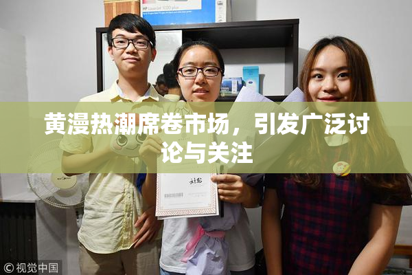 黄漫热潮席卷市场，引发广泛讨论与关注